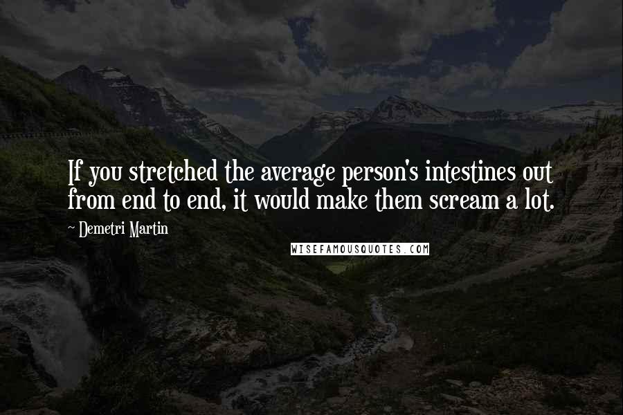 Demetri Martin Quotes: If you stretched the average person's intestines out from end to end, it would make them scream a lot.