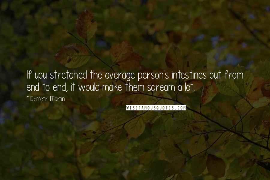 Demetri Martin Quotes: If you stretched the average person's intestines out from end to end, it would make them scream a lot.