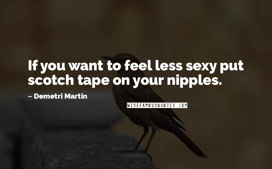 Demetri Martin Quotes: If you want to feel less sexy put scotch tape on your nipples.