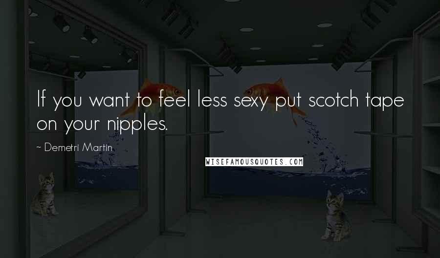 Demetri Martin Quotes: If you want to feel less sexy put scotch tape on your nipples.