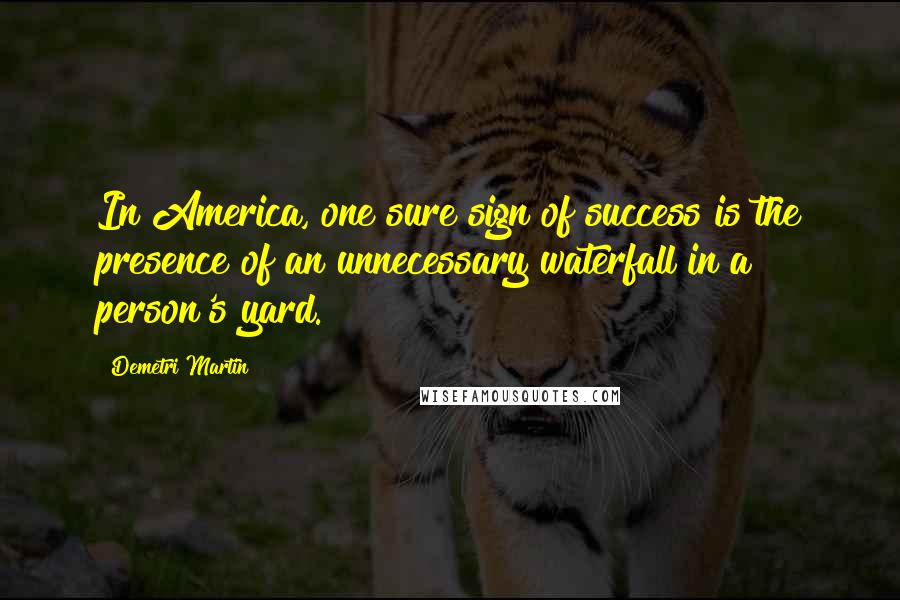 Demetri Martin Quotes: In America, one sure sign of success is the presence of an unnecessary waterfall in a person's yard.