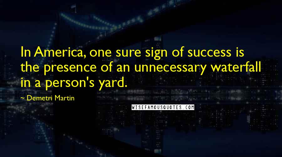 Demetri Martin Quotes: In America, one sure sign of success is the presence of an unnecessary waterfall in a person's yard.