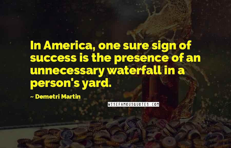 Demetri Martin Quotes: In America, one sure sign of success is the presence of an unnecessary waterfall in a person's yard.