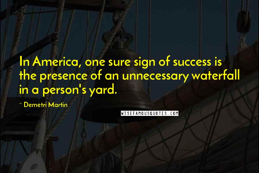 Demetri Martin Quotes: In America, one sure sign of success is the presence of an unnecessary waterfall in a person's yard.
