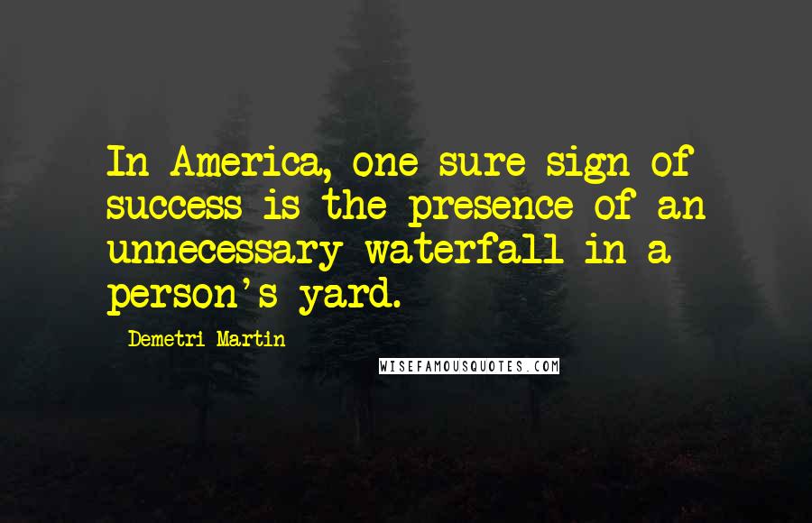 Demetri Martin Quotes: In America, one sure sign of success is the presence of an unnecessary waterfall in a person's yard.