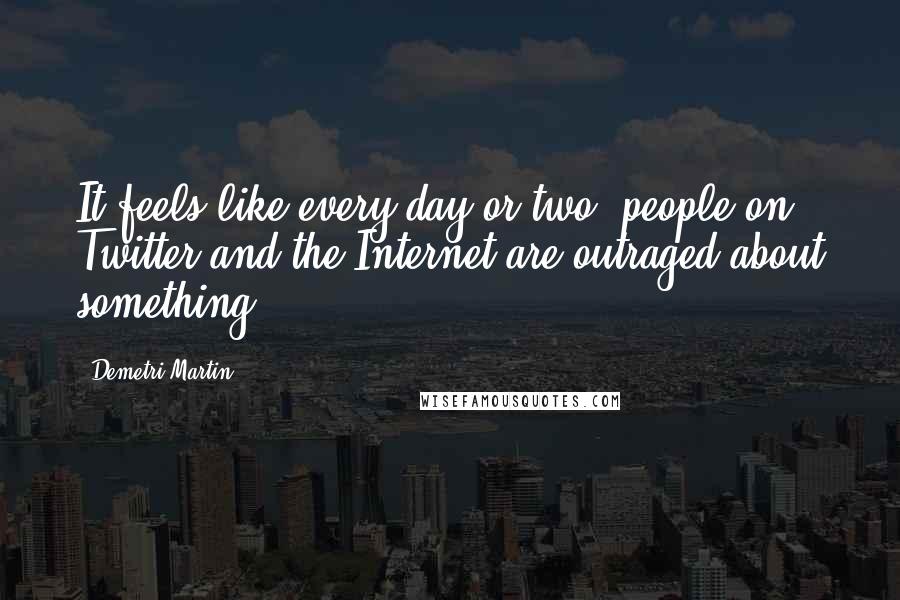 Demetri Martin Quotes: It feels like every day or two, people on Twitter and the Internet are outraged about something.