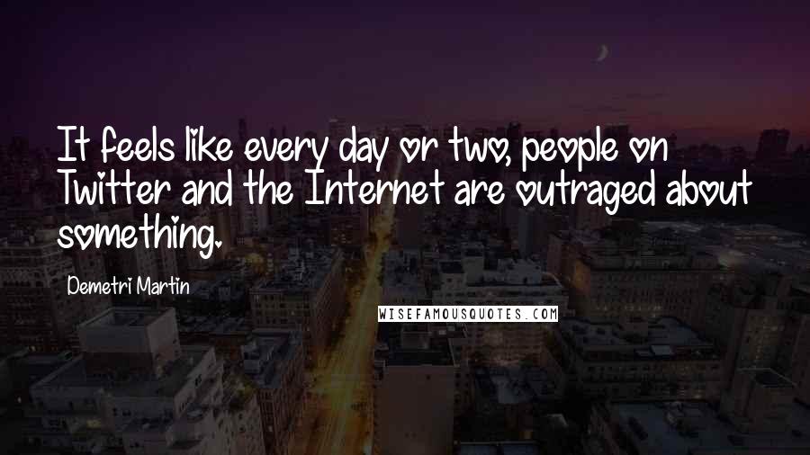 Demetri Martin Quotes: It feels like every day or two, people on Twitter and the Internet are outraged about something.