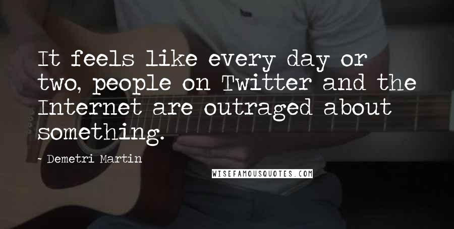 Demetri Martin Quotes: It feels like every day or two, people on Twitter and the Internet are outraged about something.