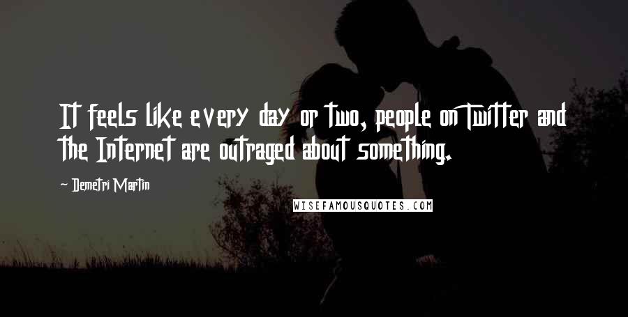 Demetri Martin Quotes: It feels like every day or two, people on Twitter and the Internet are outraged about something.
