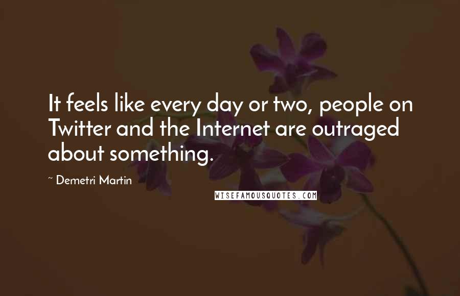 Demetri Martin Quotes: It feels like every day or two, people on Twitter and the Internet are outraged about something.