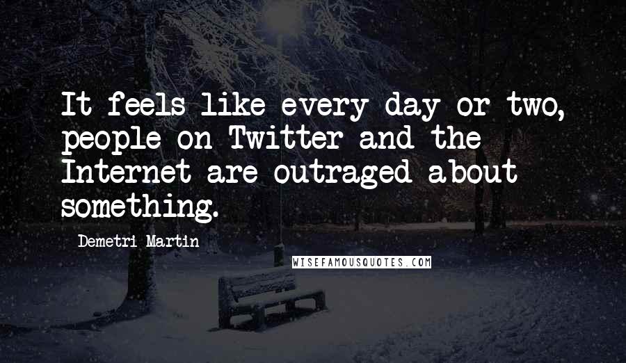 Demetri Martin Quotes: It feels like every day or two, people on Twitter and the Internet are outraged about something.