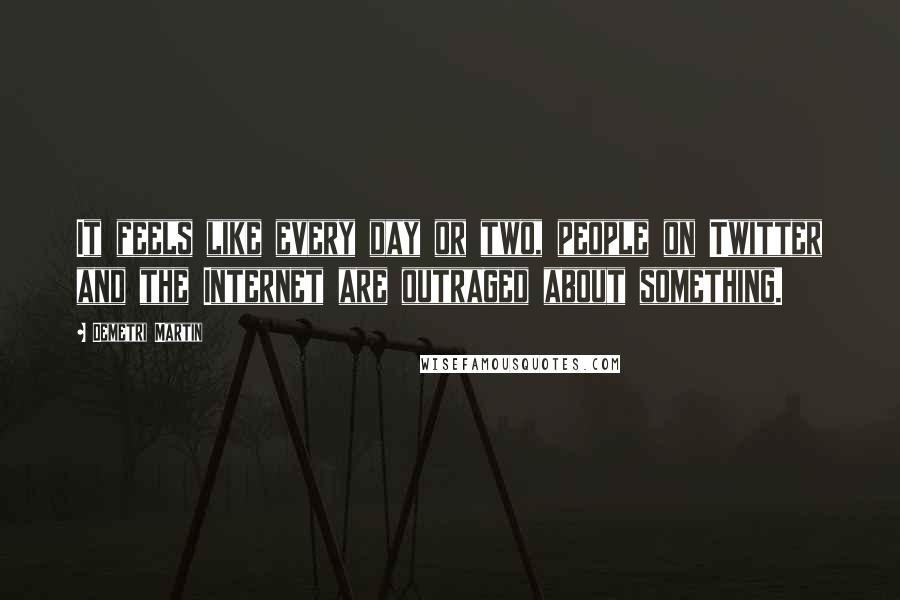 Demetri Martin Quotes: It feels like every day or two, people on Twitter and the Internet are outraged about something.