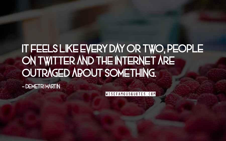 Demetri Martin Quotes: It feels like every day or two, people on Twitter and the Internet are outraged about something.