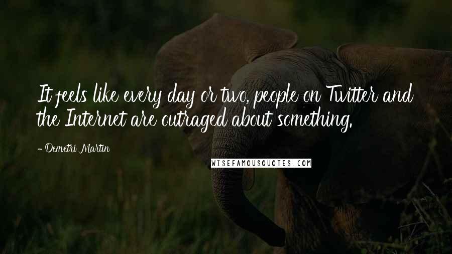 Demetri Martin Quotes: It feels like every day or two, people on Twitter and the Internet are outraged about something.