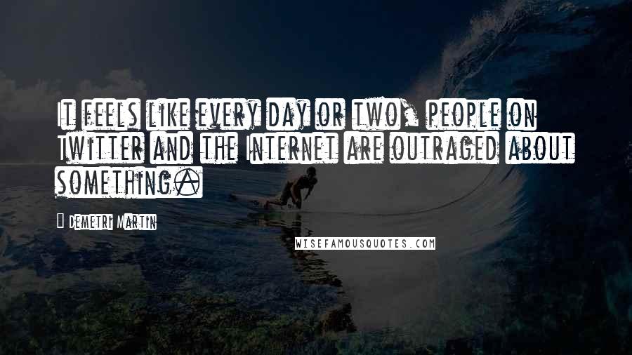Demetri Martin Quotes: It feels like every day or two, people on Twitter and the Internet are outraged about something.