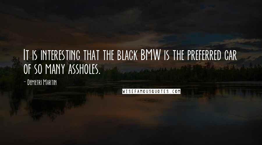 Demetri Martin Quotes: It is interesting that the black BMW is the preferred car of so many assholes.