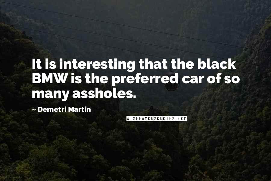 Demetri Martin Quotes: It is interesting that the black BMW is the preferred car of so many assholes.