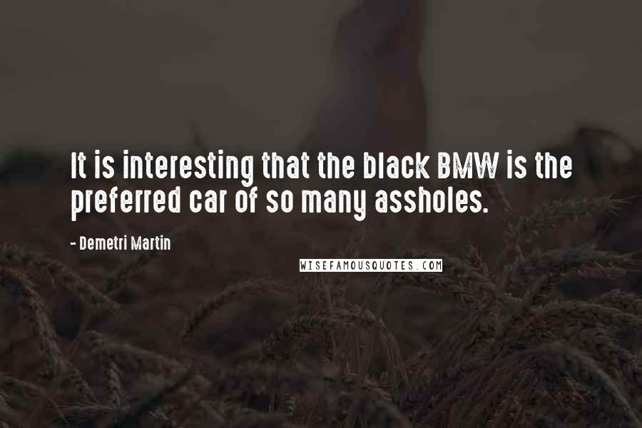 Demetri Martin Quotes: It is interesting that the black BMW is the preferred car of so many assholes.