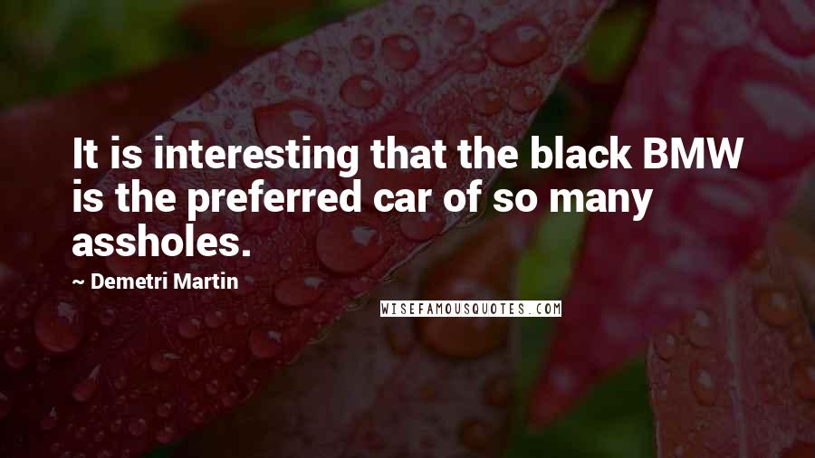 Demetri Martin Quotes: It is interesting that the black BMW is the preferred car of so many assholes.