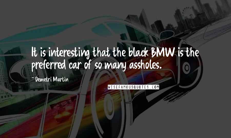 Demetri Martin Quotes: It is interesting that the black BMW is the preferred car of so many assholes.