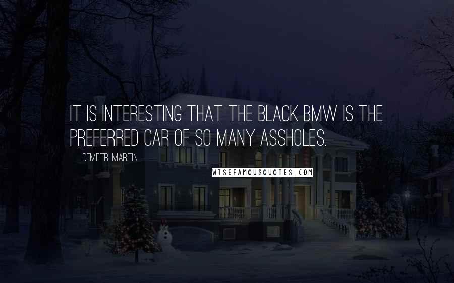 Demetri Martin Quotes: It is interesting that the black BMW is the preferred car of so many assholes.