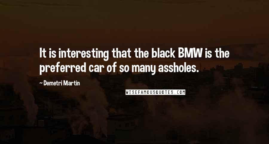 Demetri Martin Quotes: It is interesting that the black BMW is the preferred car of so many assholes.