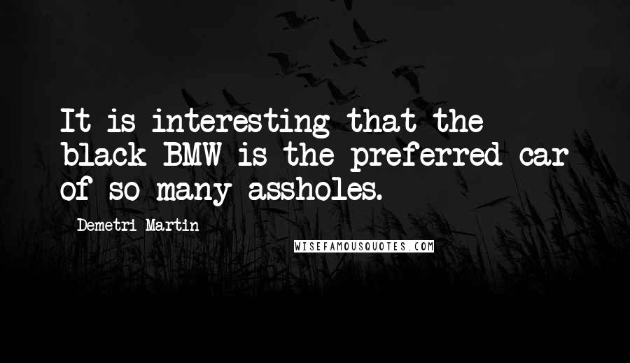 Demetri Martin Quotes: It is interesting that the black BMW is the preferred car of so many assholes.