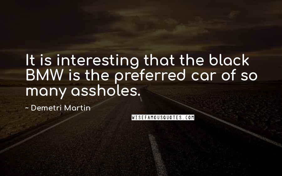 Demetri Martin Quotes: It is interesting that the black BMW is the preferred car of so many assholes.