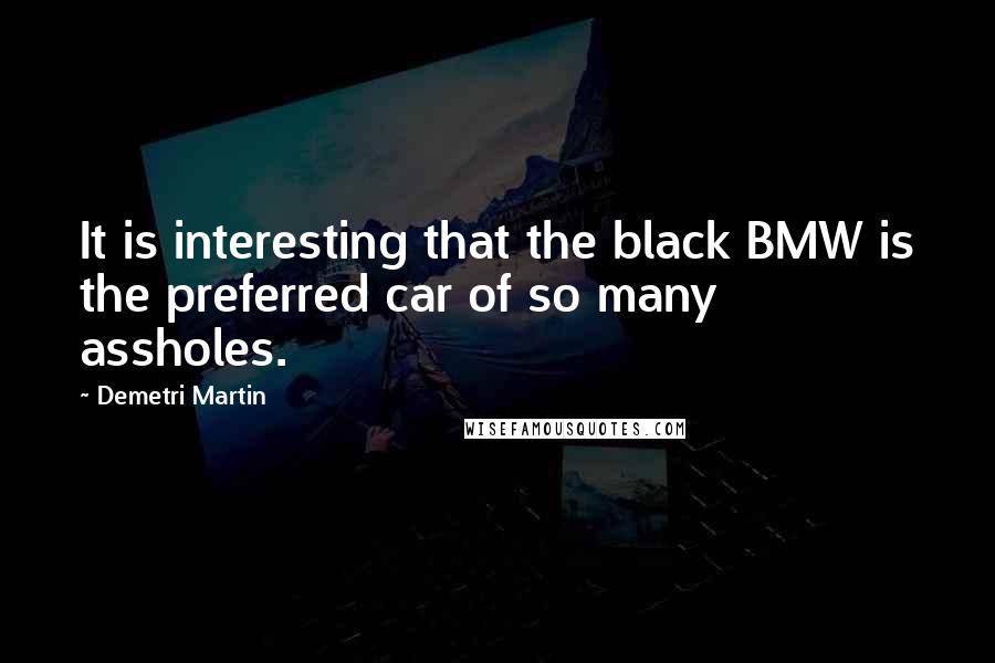 Demetri Martin Quotes: It is interesting that the black BMW is the preferred car of so many assholes.