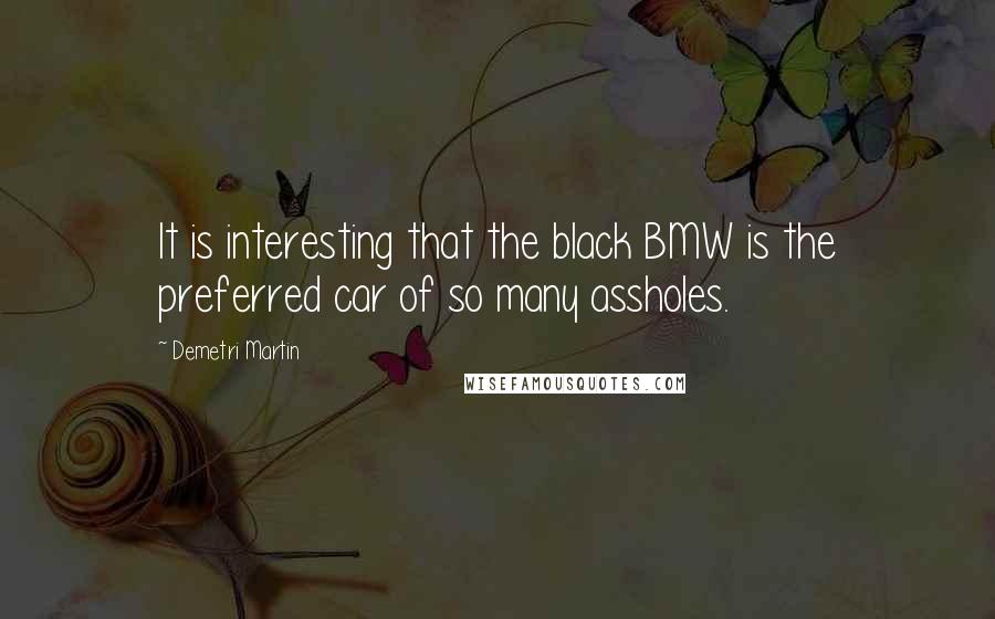 Demetri Martin Quotes: It is interesting that the black BMW is the preferred car of so many assholes.