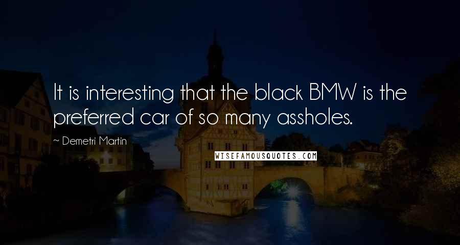 Demetri Martin Quotes: It is interesting that the black BMW is the preferred car of so many assholes.