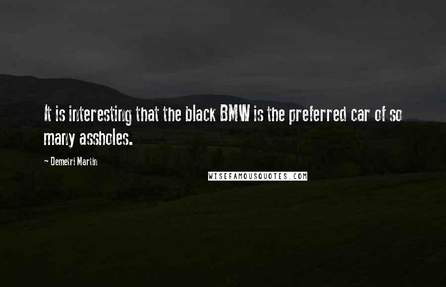 Demetri Martin Quotes: It is interesting that the black BMW is the preferred car of so many assholes.