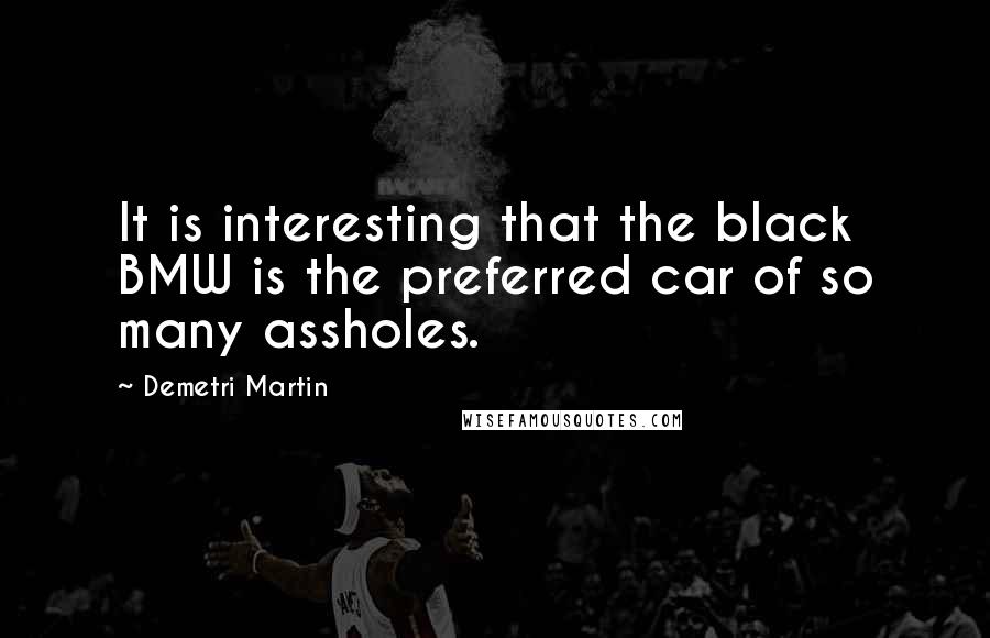 Demetri Martin Quotes: It is interesting that the black BMW is the preferred car of so many assholes.