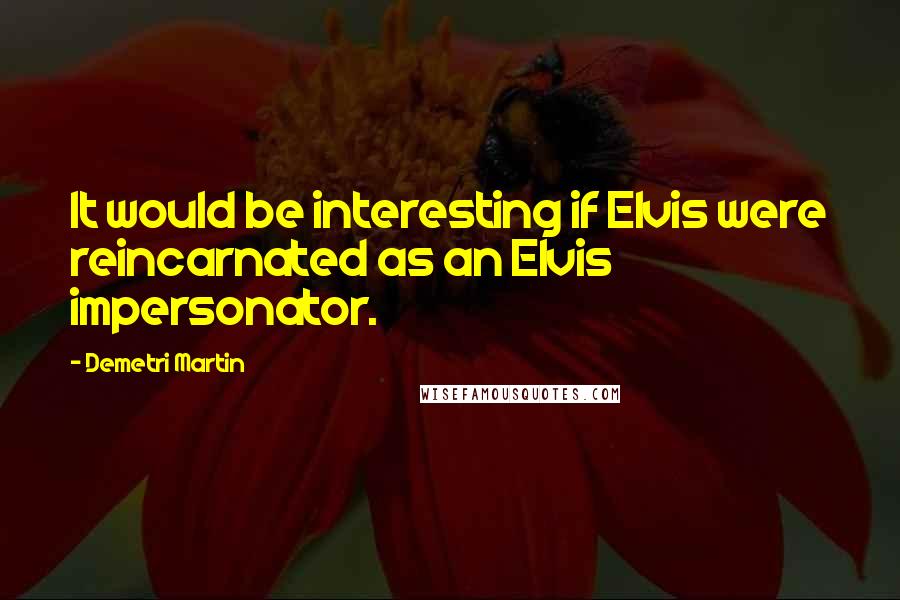 Demetri Martin Quotes: It would be interesting if Elvis were reincarnated as an Elvis impersonator.