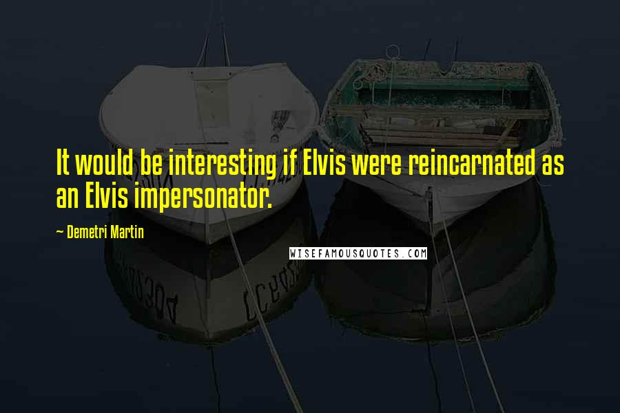 Demetri Martin Quotes: It would be interesting if Elvis were reincarnated as an Elvis impersonator.