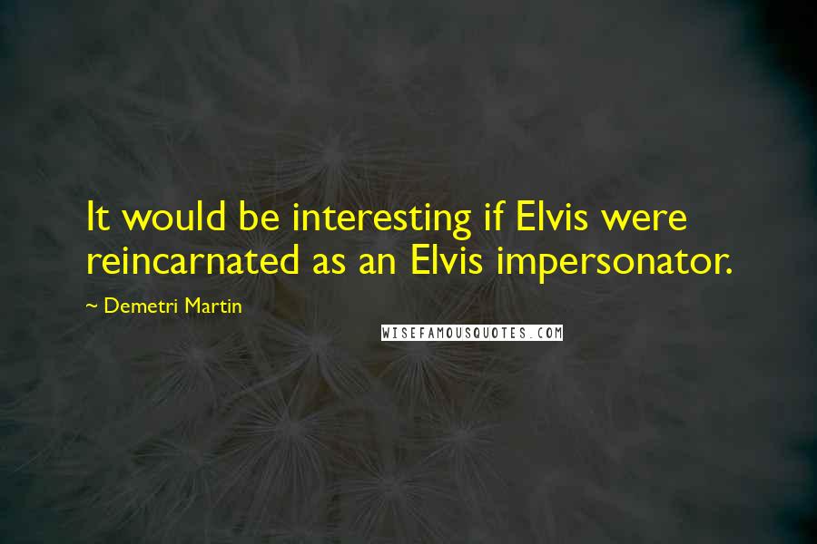 Demetri Martin Quotes: It would be interesting if Elvis were reincarnated as an Elvis impersonator.