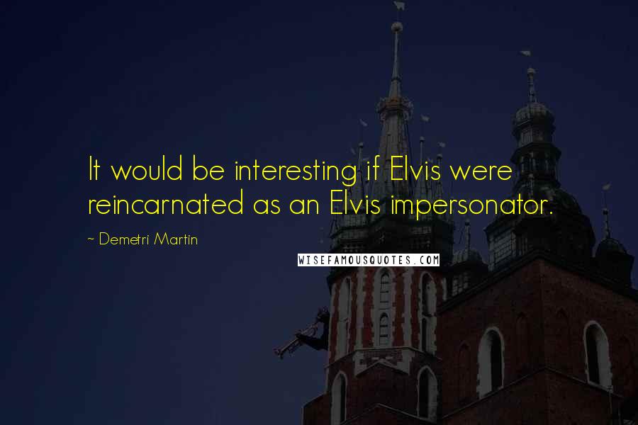 Demetri Martin Quotes: It would be interesting if Elvis were reincarnated as an Elvis impersonator.