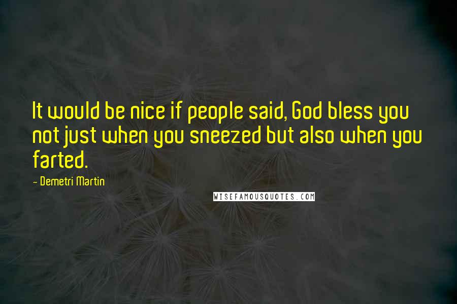 Demetri Martin Quotes: It would be nice if people said, God bless you not just when you sneezed but also when you farted.