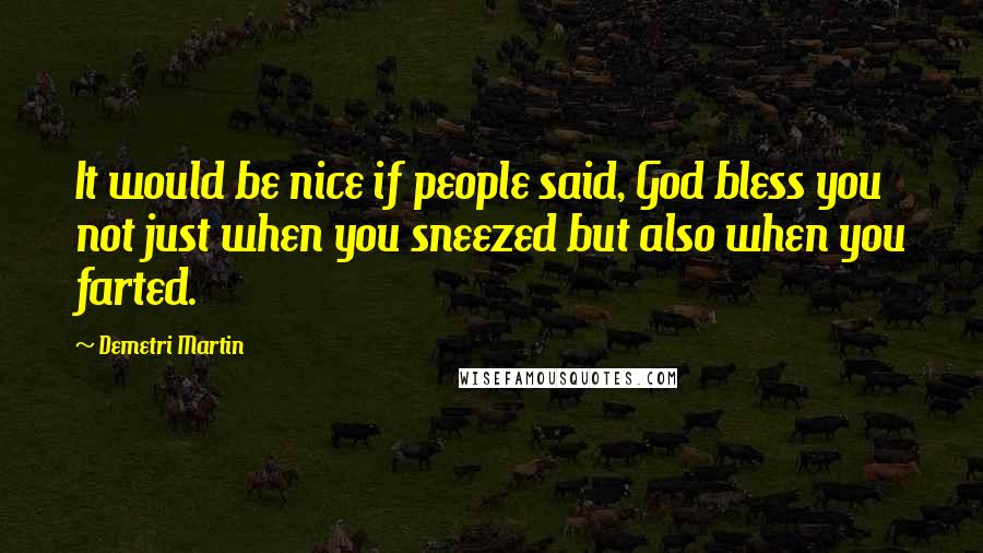 Demetri Martin Quotes: It would be nice if people said, God bless you not just when you sneezed but also when you farted.