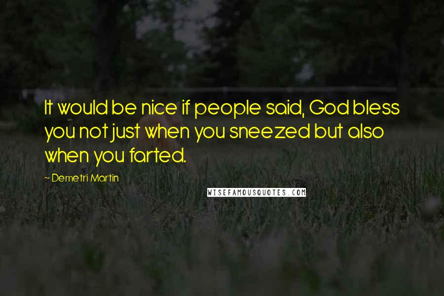 Demetri Martin Quotes: It would be nice if people said, God bless you not just when you sneezed but also when you farted.