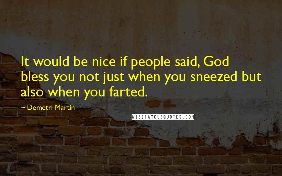 Demetri Martin Quotes: It would be nice if people said, God bless you not just when you sneezed but also when you farted.