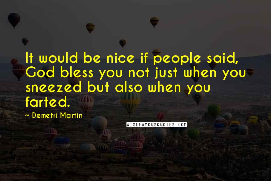 Demetri Martin Quotes: It would be nice if people said, God bless you not just when you sneezed but also when you farted.