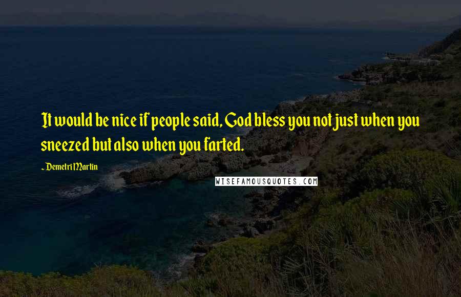 Demetri Martin Quotes: It would be nice if people said, God bless you not just when you sneezed but also when you farted.