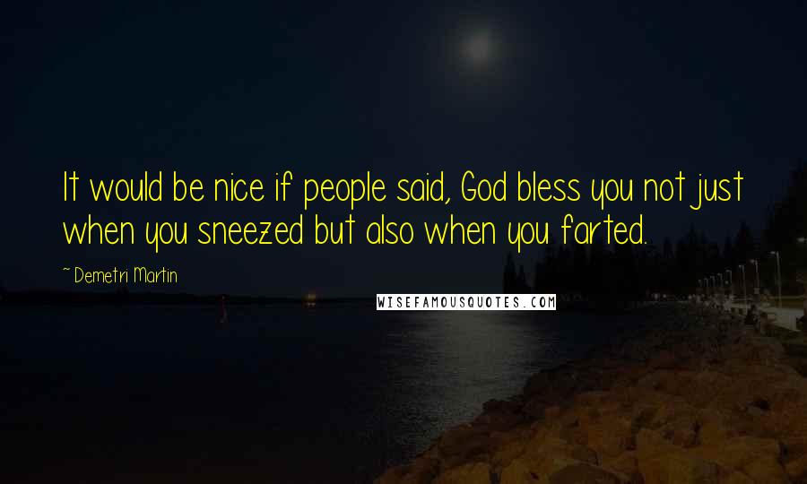 Demetri Martin Quotes: It would be nice if people said, God bless you not just when you sneezed but also when you farted.