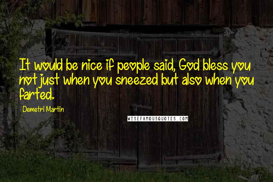 Demetri Martin Quotes: It would be nice if people said, God bless you not just when you sneezed but also when you farted.