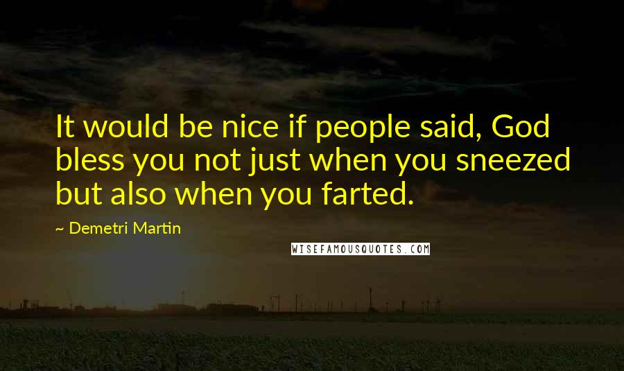 Demetri Martin Quotes: It would be nice if people said, God bless you not just when you sneezed but also when you farted.