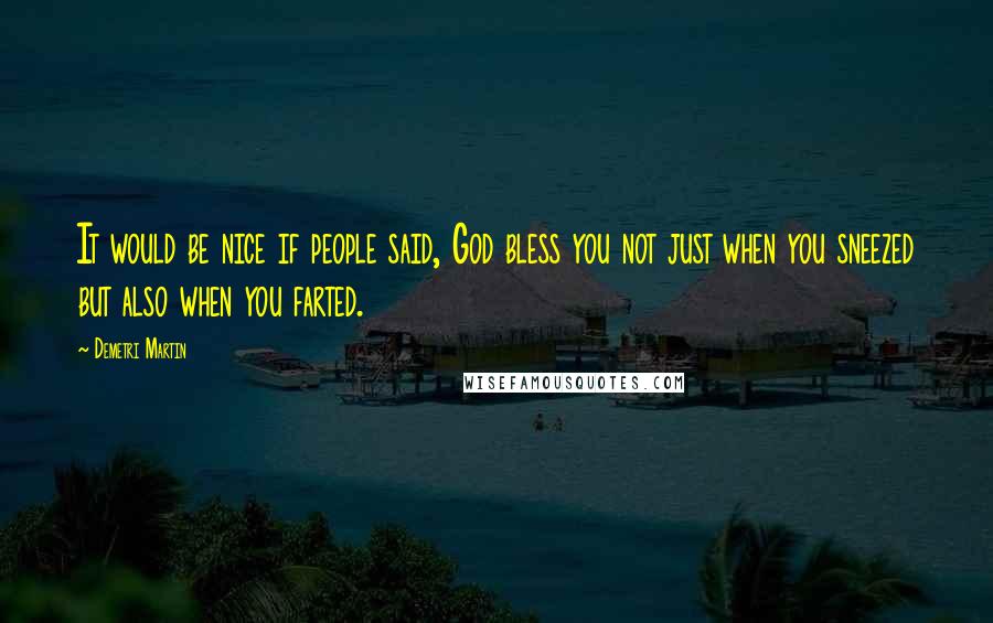 Demetri Martin Quotes: It would be nice if people said, God bless you not just when you sneezed but also when you farted.