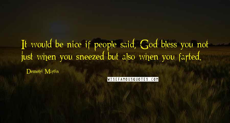 Demetri Martin Quotes: It would be nice if people said, God bless you not just when you sneezed but also when you farted.