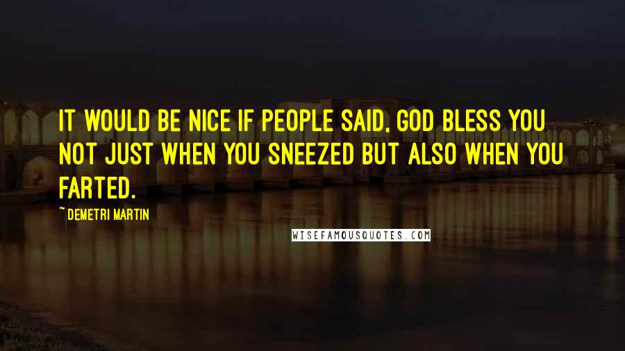 Demetri Martin Quotes: It would be nice if people said, God bless you not just when you sneezed but also when you farted.