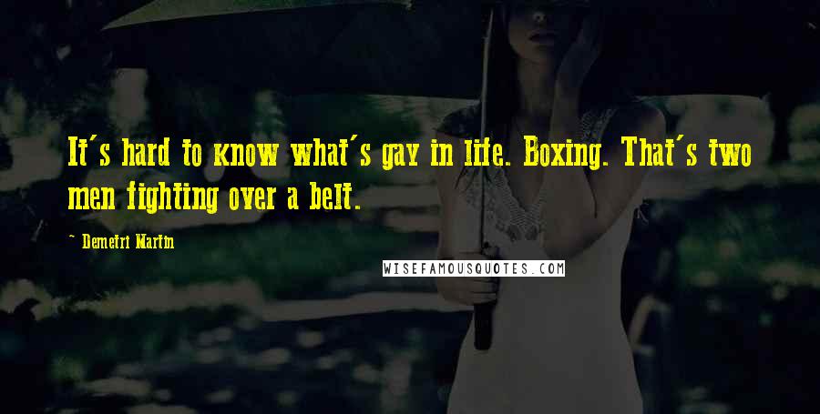 Demetri Martin Quotes: It's hard to know what's gay in life. Boxing. That's two men fighting over a belt.